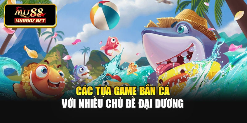 Các tựa game bắn cá với nhiều chủ đề đại dương